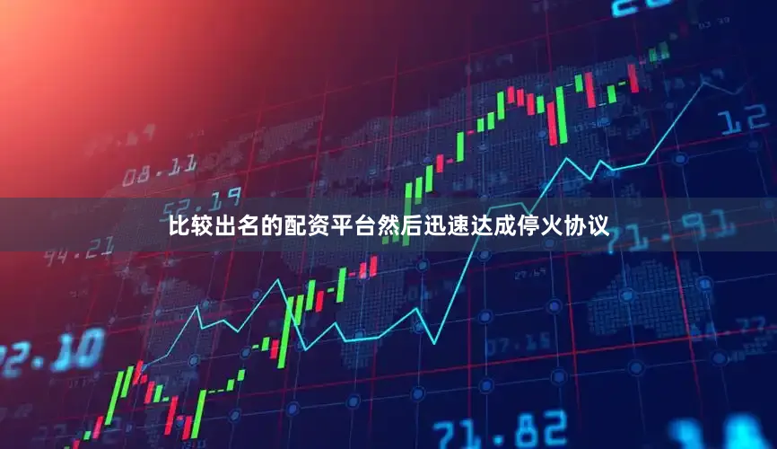 比较出名的配资平台然后迅速达成停火协议