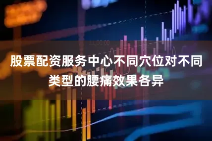 股票配资服务中心不同穴位对不同类型的腰痛效果各异