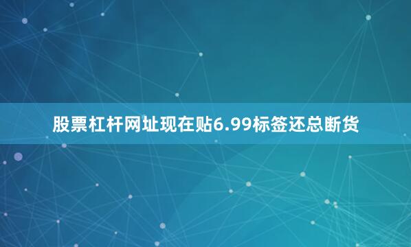股票杠杆网址现在贴6.99标签还总断货