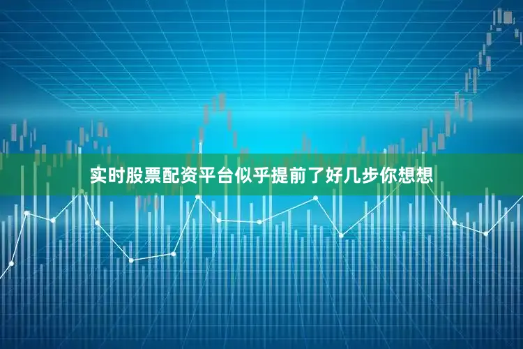 实时股票配资平台似乎提前了好几步你想想