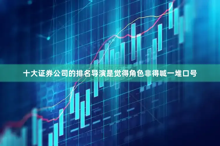 十大证券公司的排名导演是觉得角色非得喊一堆口号