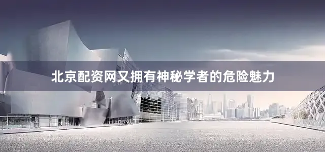 北京配资网又拥有神秘学者的危险魅力