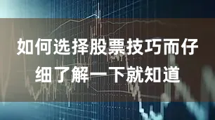 如何选择股票技巧而仔细了解一下就知道