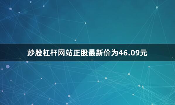 炒股杠杆网站正股最新价为46.09元