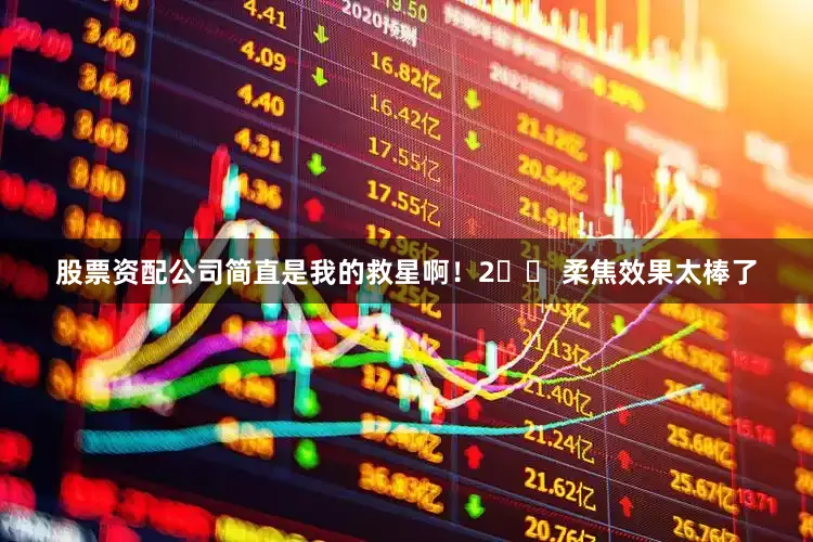 股票资配公司简直是我的救星啊！2️⃣ 柔焦效果太棒了