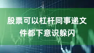 股票可以杠杆同事递文件都下意识躲闪