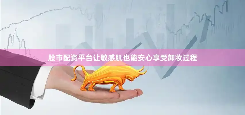 股市配资平台让敏感肌也能安心享受卸妆过程