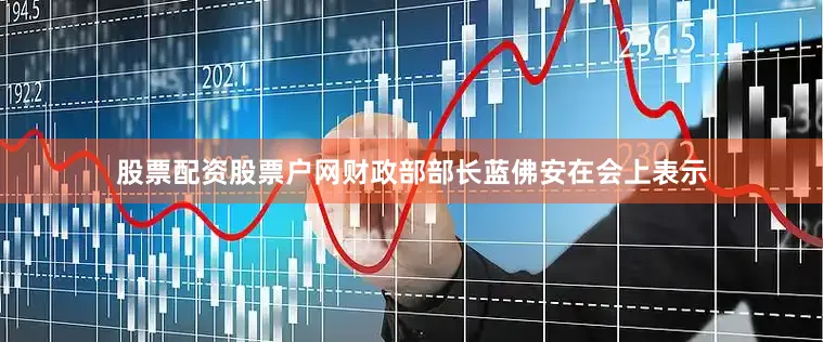 股票配资股票户网财政部部长蓝佛安在会上表示