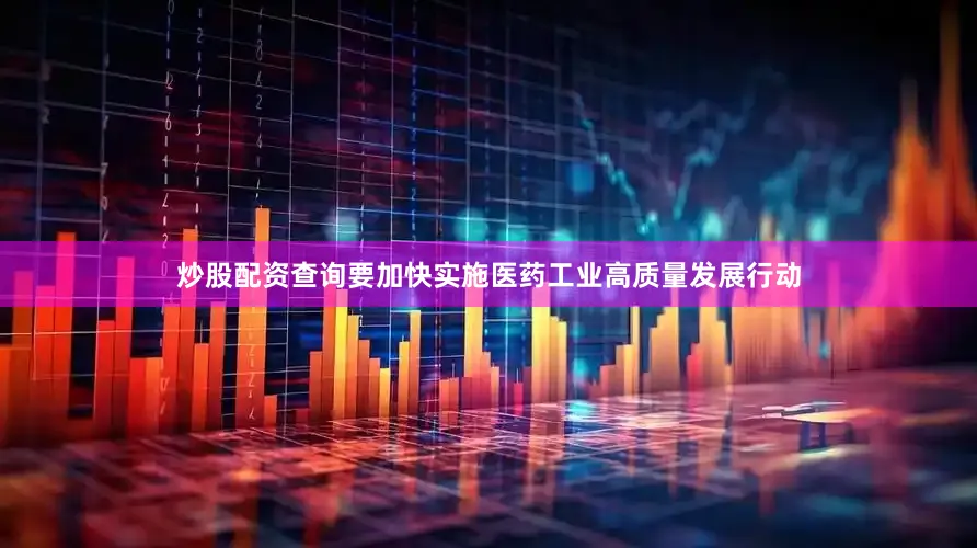 炒股配资查询要加快实施医药工业高质量发展行动