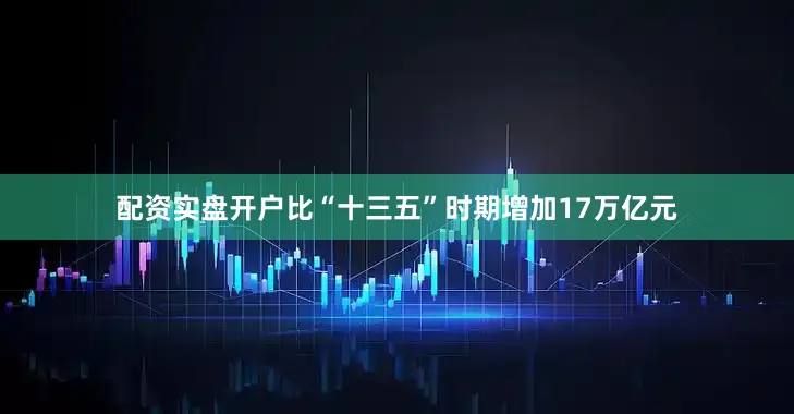 配资实盘开户比“十三五”时期增加17万亿元