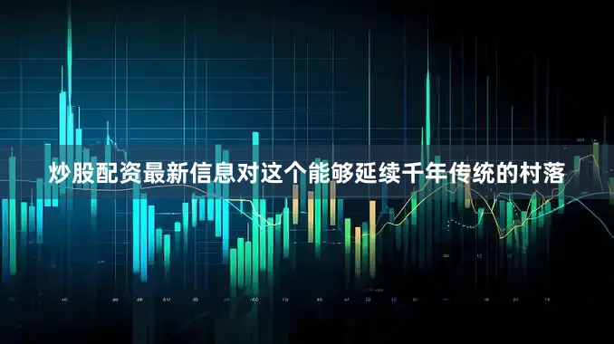 炒股配资最新信息对这个能够延续千年传统的村落