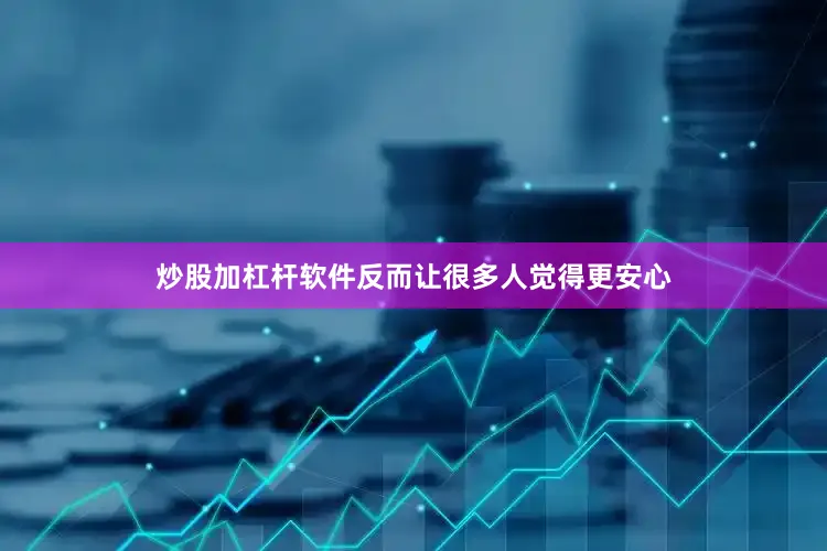 炒股加杠杆软件反而让很多人觉得更安心