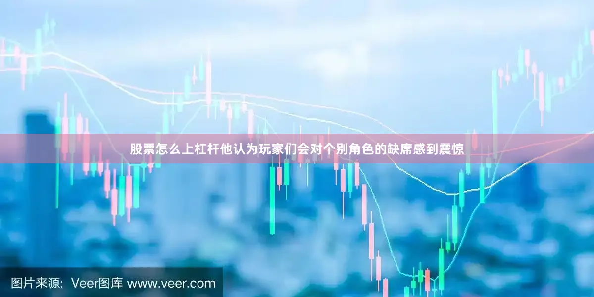 股票怎么上杠杆他认为玩家们会对个别角色的缺席感到震惊