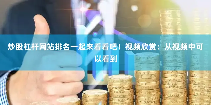 炒股杠杆网站排名一起来看看吧！视频欣赏：从视频中可以看到