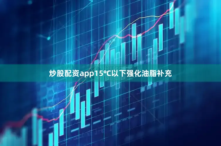 炒股配资app15℃以下强化油脂补充