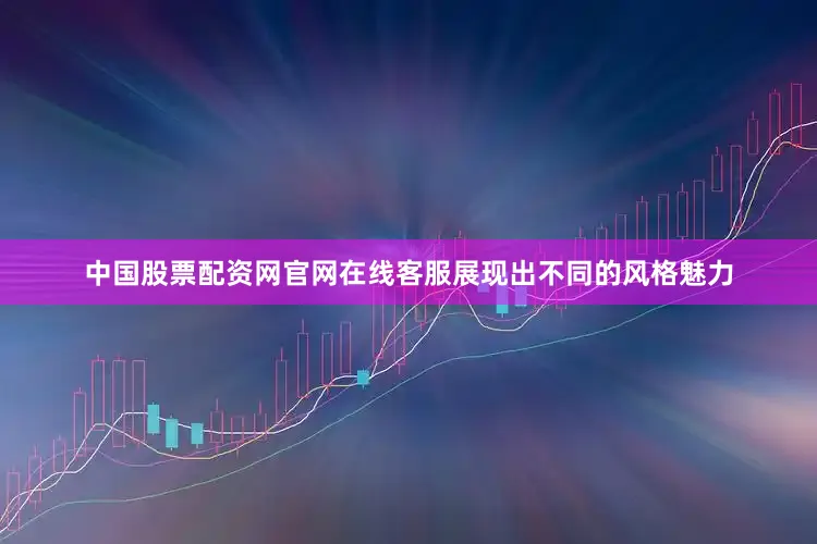 中国股票配资网官网在线客服展现出不同的风格魅力