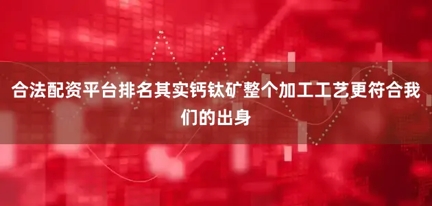 合法配资平台排名其实钙钛矿整个加工工艺更符合我们的出身
