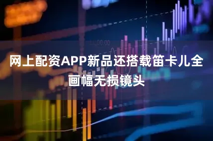 网上配资APP新品还搭载笛卡儿全画幅无损镜头